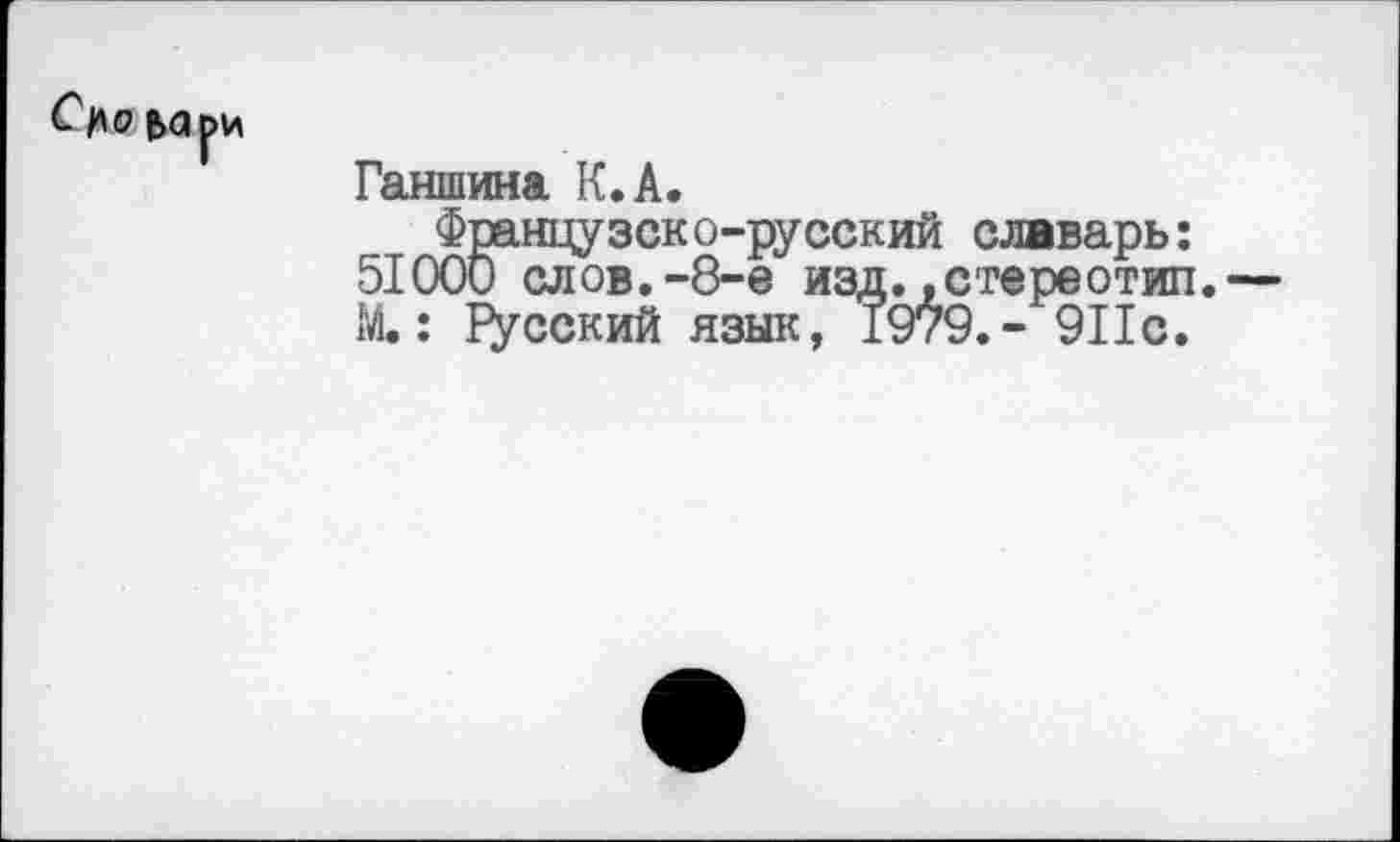 ﻿Сцо
е>а ри
Ганшина К.А.
Французско-русский слвварь: 51000 слов.-8-е изд..стереотип. М.: Русский язык, 1979.- 911с.